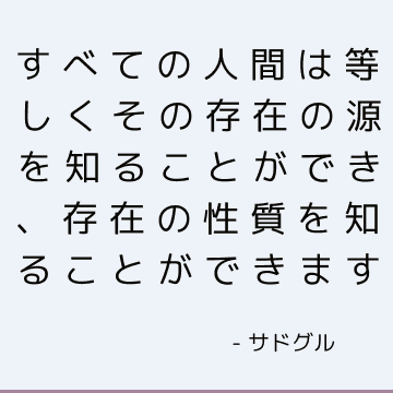 すべての人間は等しくその存在の源を知ることができ、存在の性質を知ることができます