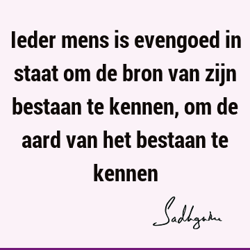 Ieder mens is evengoed in staat om de bron van zijn bestaan te kennen, om de aard van het bestaan te