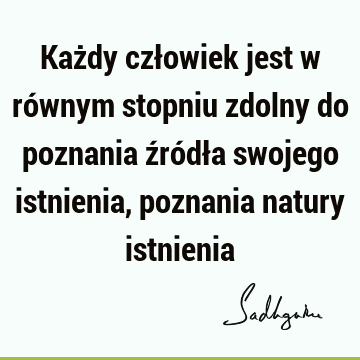 Każdy człowiek jest w równym stopniu zdolny do poznania źródła swojego istnienia, poznania natury