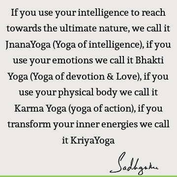 If you use your intelligence to reach towards the ultimate nature, we call it JnanaYoga (Yoga of intelligence), if you use your emotions we call it Bhakti Yoga