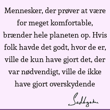 Mennesker, der prøver at være for meget komfortable, brænder hele planeten op. Hvis folk havde det godt, hvor de er, ville de kun have gjort det, der var nø