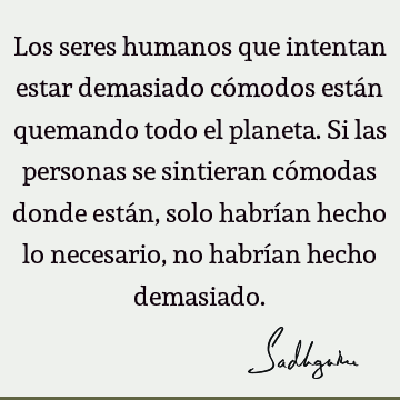 Los seres humanos que intentan estar demasiado cómodos están quemando todo el planeta.Si las personas se sintieran cómodas donde están, solo habrían hecho lo