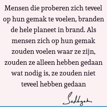 Mensen die proberen zich teveel op hun gemak te voelen, branden de hele planeet in brand.Als mensen zich op hun gemak zouden voelen waar ze zijn, zouden ze