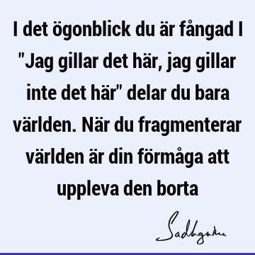 I det ögonblick du är fångad i "Jag gillar det här, jag gillar inte det här" delar du bara världen. När du fragmenterar världen är din förmåga att uppleva den