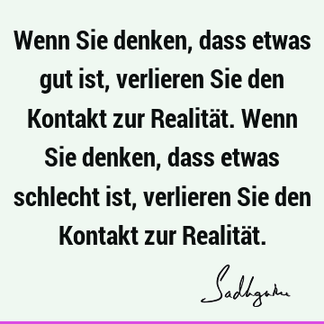 Wenn Sie denken, dass etwas gut ist, verlieren Sie den Kontakt zur Realität. Wenn Sie denken, dass etwas schlecht ist, verlieren Sie den Kontakt zur Realitä