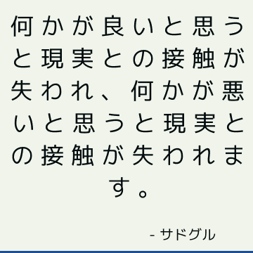 何かが良いと思うと現実との接触が失われ、何かが悪いと思うと現実との接触が失われます。