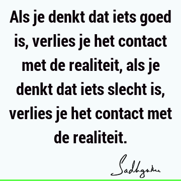 Als je denkt dat iets goed is, verlies je het contact met de realiteit, als je denkt dat iets slecht is, verlies je het contact met de