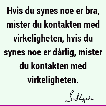 Hvis du synes noe er bra, mister du kontakten med virkeligheten, hvis du synes noe er dårlig, mister du kontakten med