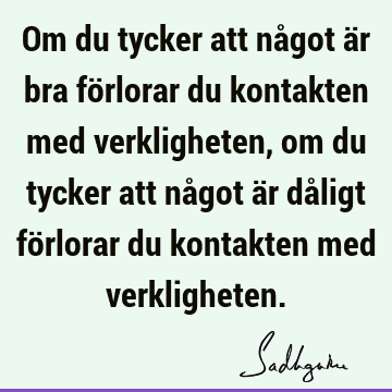 Om du tycker att något är bra förlorar du kontakten med verkligheten, om du tycker att något är dåligt förlorar du kontakten med