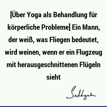 [Über Yoga als Behandlung für körperliche Probleme] Ein Mann, der weiß, was Fliegen bedeutet, wird weinen, wenn er ein Flugzeug mit herausgeschnittenen Flügeln