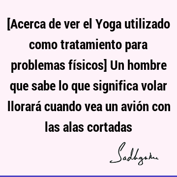 [Acerca de ver el Yoga utilizado como tratamiento para problemas físicos] Un hombre que sabe lo que significa volar llorará cuando vea un avión con las alas