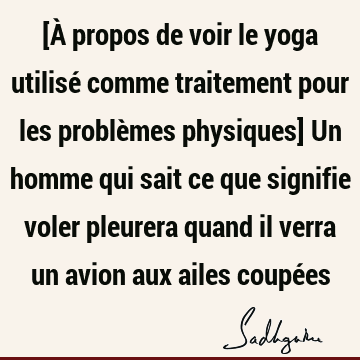 [À propos de voir le yoga utilisé comme traitement pour les problèmes physiques] Un homme qui sait ce que signifie voler pleurera quand il verra un avion aux