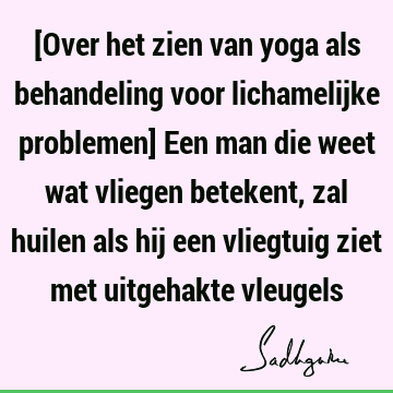 [Over het zien van yoga als behandeling voor lichamelijke problemen] Een man die weet wat vliegen betekent, zal huilen als hij een vliegtuig ziet met