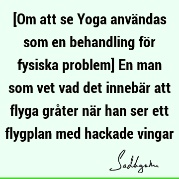 [Om att se Yoga användas som en behandling för fysiska problem] En man som vet vad det innebär att flyga gråter när han ser ett flygplan med hackade