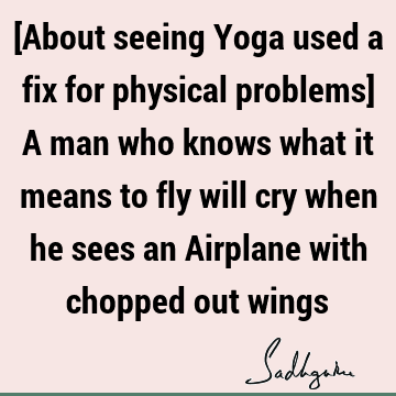 [About seeing Yoga used as a treatment for physical problems] A man who knows what it means to fly will cry when he sees an Airplane with chopped out