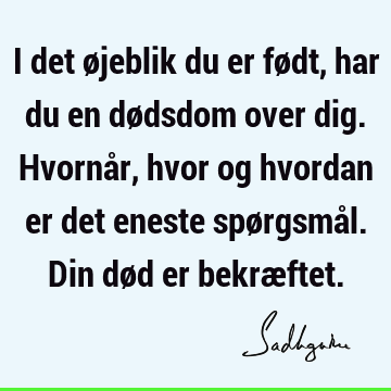 I det øjeblik du er født, har du en dødsdom over dig. Hvornår, hvor og hvordan er det eneste spørgsmål. Din død er bekræ