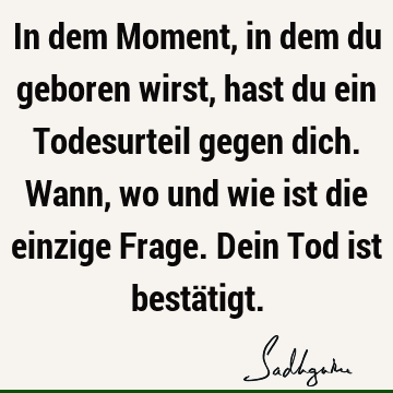 In dem Moment, in dem du geboren wirst, hast du ein Todesurteil gegen dich. Wann, wo und wie ist die einzige Frage. Dein Tod ist bestä