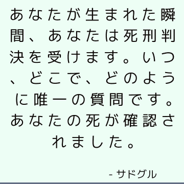 あなたが生まれた瞬間、あなたは死刑判決を受けます。 いつ、どこで、どのように唯一の質問です。 あなたの死が確認されました。