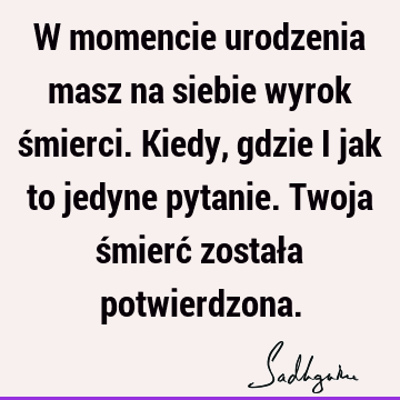 W momencie urodzenia masz na siebie wyrok śmierci. Kiedy, gdzie i jak to jedyne pytanie. Twoja śmierć została