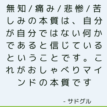 無知/痛み/悲惨/苦しみの本質は、自分が自分ではない何かであると信じているということです。 これがおしゃべりマインドの本質です