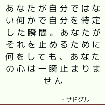 あなたが自分ではない何かで自分を特定した瞬間。 あなたがそれを止めるために何をしても、あなたの心は一瞬止まりません