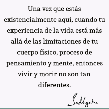 Una vez que estás existencialmente aquí, cuando tu experiencia de la vida está más allá de las limitaciones de tu cuerpo físico, proceso de pensamiento y mente,