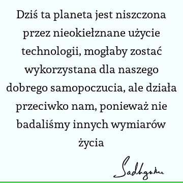 Dziś ta planeta jest niszczona przez nieokiełznane użycie technologii, mogłaby zostać wykorzystana dla naszego dobrego samopoczucia, ale działa przeciwko nam,