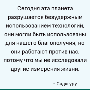 Сегодня эта планета разрушается безудержным использованием технологий, они могли быть использованы для нашего благополучия, но они работают против нас, потому ч