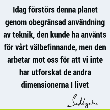 Idag förstörs denna planet genom obegränsad användning av teknik, den kunde ha använts för vårt välbefinnande, men den arbetar mot oss för att vi inte har