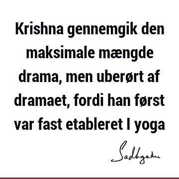 Krishna gennemgik den maksimale mængde drama, men uberørt af dramaet, fordi han først var fast etableret i