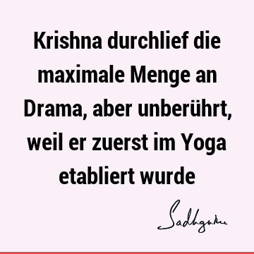 Krishna durchlief die maximale Menge an Drama, aber unberührt, weil er zuerst im Yoga etabliert