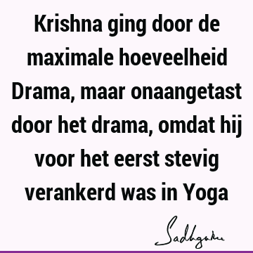 Krishna ging door de maximale hoeveelheid Drama, maar onaangetast door het drama, omdat hij voor het eerst stevig verankerd was in Y