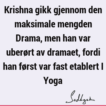 Krishna gikk gjennom den maksimale mengden Drama, men han var uberørt av dramaet, fordi han først var fast etablert i Y