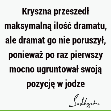 Kryszna przeszedł maksymalną ilość dramatu, ale dramat go nie poruszył, ponieważ po raz pierwszy mocno ugruntował swoją pozycję w