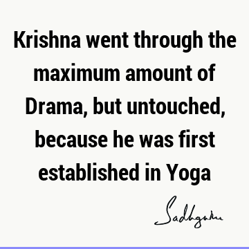 Krishna went through the maximum amount of Drama, but untouched, because he was first established in Y