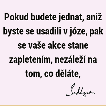 Pokud budete jednat, aniž byste se usadili v józe, pak se vaše akce stane zapletením, nezáleží na tom, co děláte,