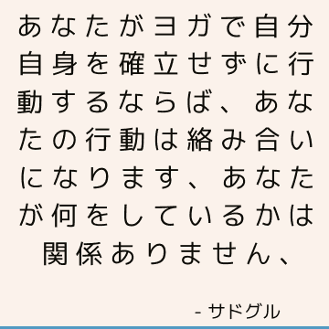 あなたがヨガで自分自身を確立せずに行動するならば、あなたの行動は絡み合いになります、あなたが何をしているかは関係ありません、