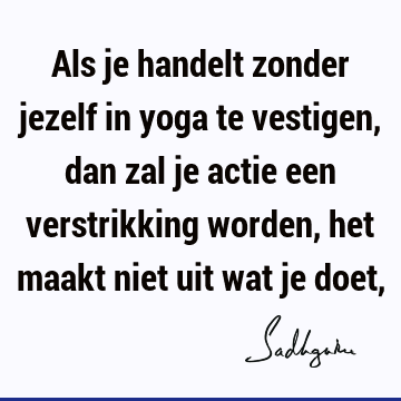 Als je handelt zonder jezelf in yoga te vestigen, dan zal je actie een verstrikking worden, het maakt niet uit wat je doet,