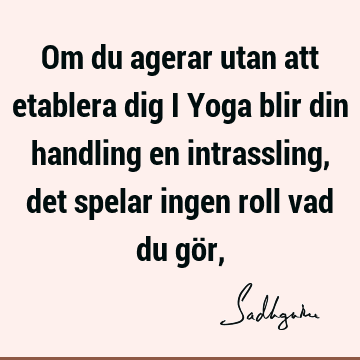 Om du agerar utan att etablera dig i Yoga blir din handling en intrassling, det spelar ingen roll vad du gör,