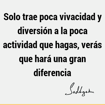 Solo trae poca vivacidad y diversión a la poca actividad que hagas, verás que hará una gran