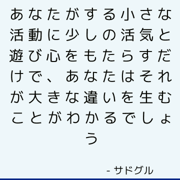 あなたがする小さな活動に少しの活気と遊び心をもたらすだけで、あなたはそれが大きな違いを生むことがわかるでしょう