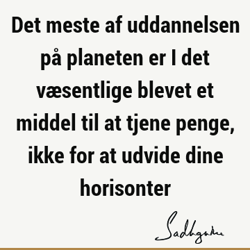 Det meste af uddannelsen på planeten er i det væsentlige blevet et middel til at tjene penge, ikke for at udvide dine