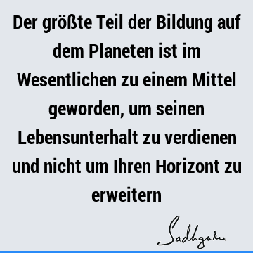 Der größte Teil der Bildung auf dem Planeten ist im Wesentlichen zu einem Mittel geworden, um seinen Lebensunterhalt zu verdienen und nicht um Ihren Horizont