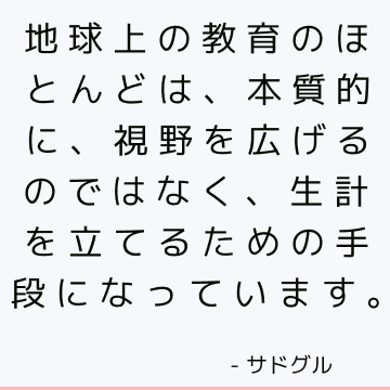 地球上の教育のほとんどは、本質的に、視野を広げるのではなく、生計を立てるための手段になっています。