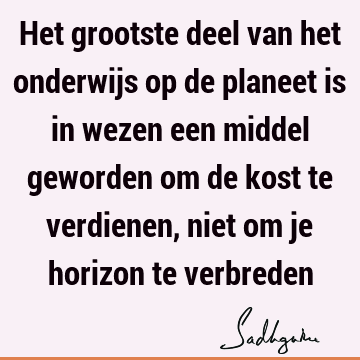 Het grootste deel van het onderwijs op de planeet is in wezen een middel geworden om de kost te verdienen, niet om je horizon te