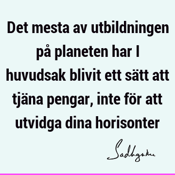 Det mesta av utbildningen på planeten har i huvudsak blivit ett sätt att tjäna pengar, inte för att utvidga dina