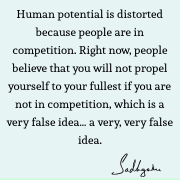Human potential is distorted because people are in competition. Right now, people believe that you will not propel yourself to your fullest if you are not in