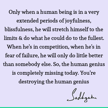 Only when a human being is in a very extended periods of joyfulness, blissfulness, he will stretch himself to the limits & do what he could do to the fullest. W