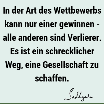 In der Art des Wettbewerbs kann nur einer gewinnen - alle anderen sind Verlierer. Es ist ein schrecklicher Weg, eine Gesellschaft zu