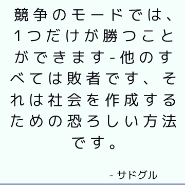 競争のモードでは、1つだけが勝つことができます-他のすべては敗者です、それは社会を作成するための恐ろしい方法です。